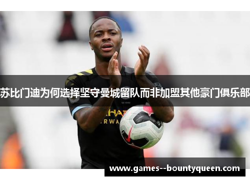苏比门迪为何选择坚守曼城留队而非加盟其他豪门俱乐部