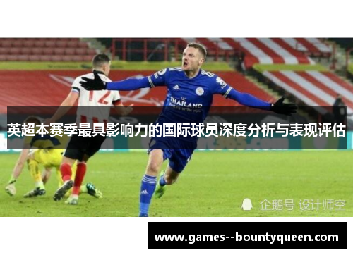 英超本赛季最具影响力的国际球员深度分析与表现评估