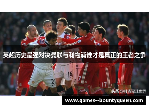 英超历史最强对决曼联与利物浦谁才是真正的王者之争