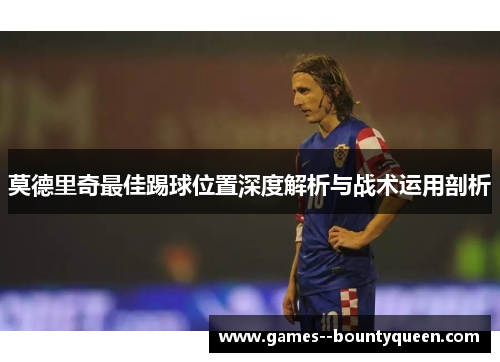 莫德里奇最佳踢球位置深度解析与战术运用剖析