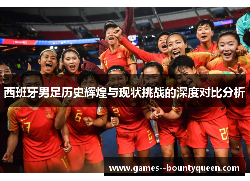 西班牙男足历史辉煌与现状挑战的深度对比分析