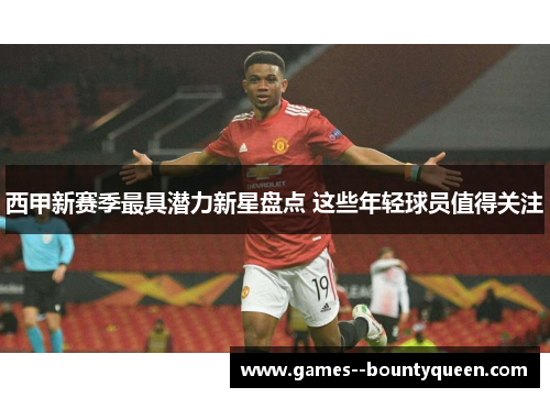西甲新赛季最具潜力新星盘点 这些年轻球员值得关注