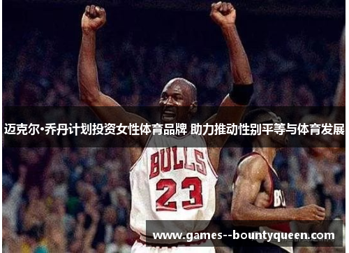 迈克尔·乔丹计划投资女性体育品牌 助力推动性别平等与体育发展