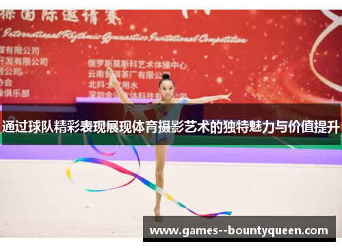 通过球队精彩表现展现体育摄影艺术的独特魅力与价值提升 通过球队精彩表现展现体育摄影艺术的独特魅力与价值提升