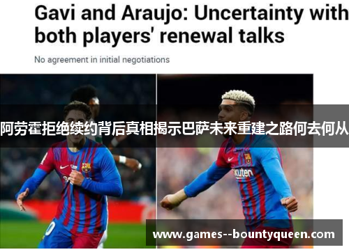 阿劳霍拒绝续约背后真相揭示巴萨未来重建之路何去何从 阿劳霍拒绝续约背后真相揭示巴萨未来重建之路何去何从