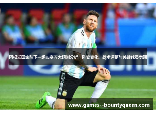 阿根廷国家队下一场比赛五大预测分析:阵容变化、战术调整与关键球员表现 阿根廷国家队下一场比赛五大预测分析:阵容变化、战术调整与关键球员表现
