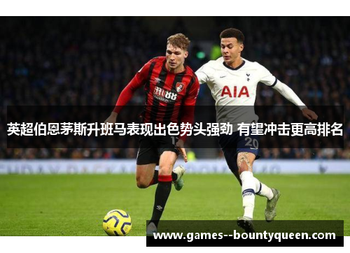 英超伯恩茅斯升班马表现出色势头强劲 有望冲击更高排名