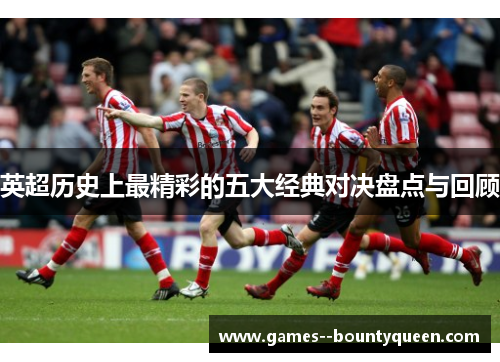 英超历史上最精彩的五大经典对决盘点与回顾