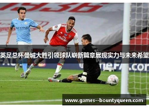 英足总杯曼城大胜引领球队崭新篇章展现实力与未来希望 英足总杯曼城大胜引领球队崭新篇章展现实力与未来希望
