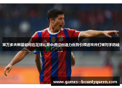 莱万多夫斯基如何在足球比赛中通过创造力优势引领进攻并打破对手防线