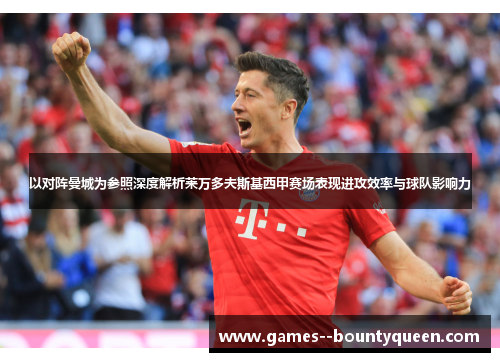 以对阵曼城为参照深度解析莱万多夫斯基西甲赛场表现进攻效率与球队影响力