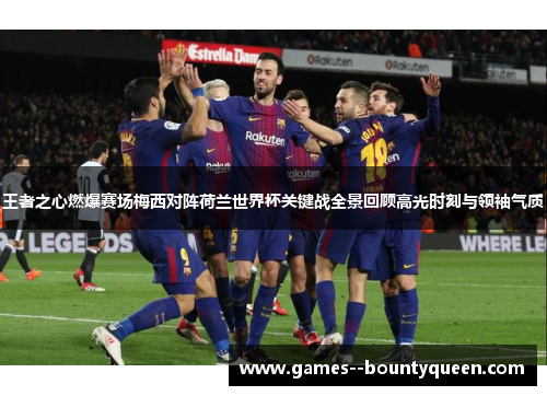 王者之心燃爆赛场梅西对阵荷兰世界杯关键战全景回顾高光时刻与领袖气质