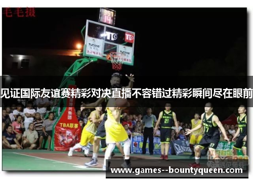 见证国际友谊赛精彩对决直播不容错过精彩瞬间尽在眼前