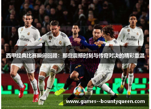 西甲经典比赛瞬间回顾：那些震撼时刻与传奇对决的精彩重温