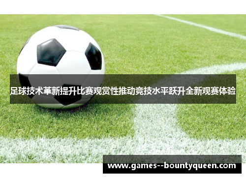 足球技术革新提升比赛观赏性推动竞技水平跃升全新观赛体验