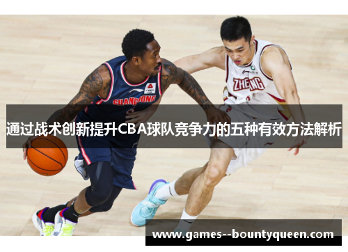 通过战术创新提升CBA球队竞争力的五种有效方法解析