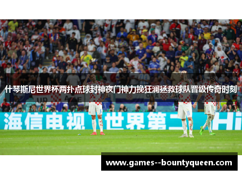 什琴斯尼世界杯两扑点球封神夜门神力挽狂澜拯救球队晋级传奇时刻