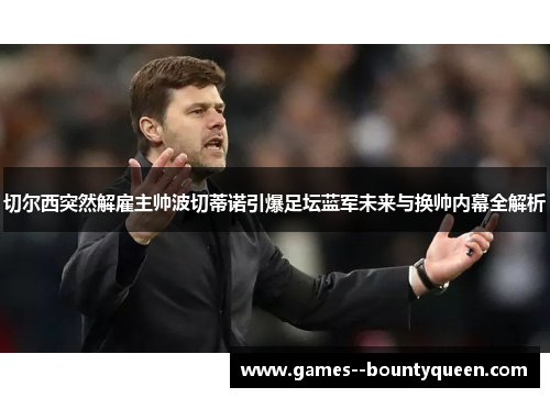 切尔西突然解雇主帅波切蒂诺引爆足坛蓝军未来与换帅内幕全解析