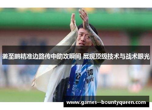 姜至鹏精准边路传中助攻瞬间 展现顶级技术与战术眼光