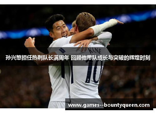 孙兴慜担任热刺队长满周年 回顾他带队成长与突破的辉煌时刻