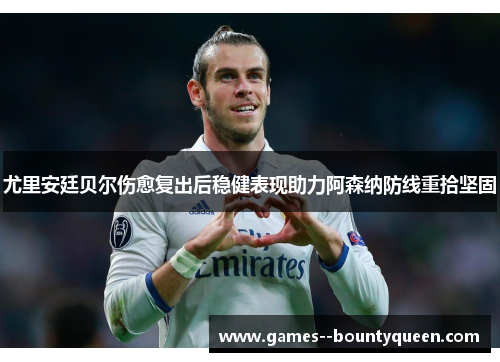 尤里安廷贝尔伤愈复出后稳健表现助力阿森纳防线重拾坚固