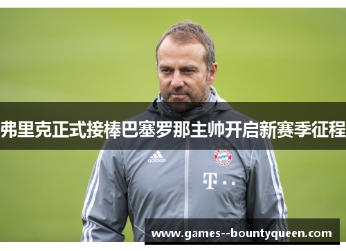 弗里克正式接棒巴塞罗那主帅开启新赛季征程