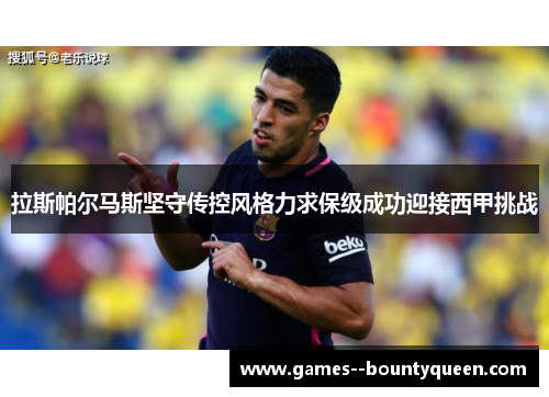 拉斯帕尔马斯坚守传控风格力求保级成功迎接西甲挑战