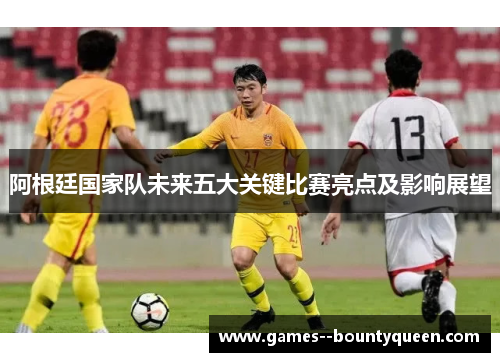 阿根廷国家队未来五大关键比赛亮点及影响展望