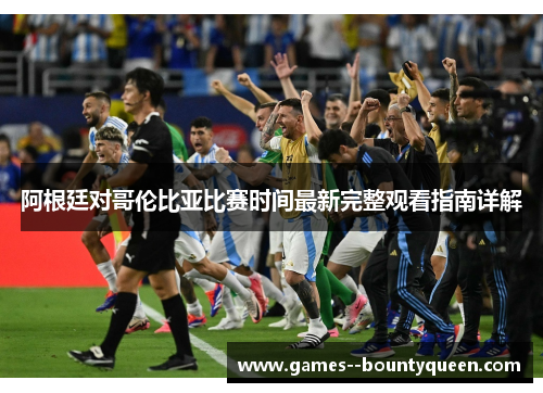 阿根廷对哥伦比亚比赛时间最新完整观看指南详解