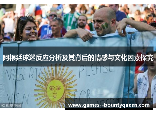 阿根廷球迷反应分析及其背后的情感与文化因素探究