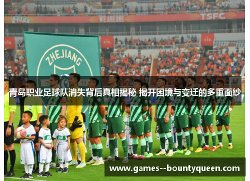 青岛职业足球队消失背后真相揭秘 揭开困境与变迁的多重面纱