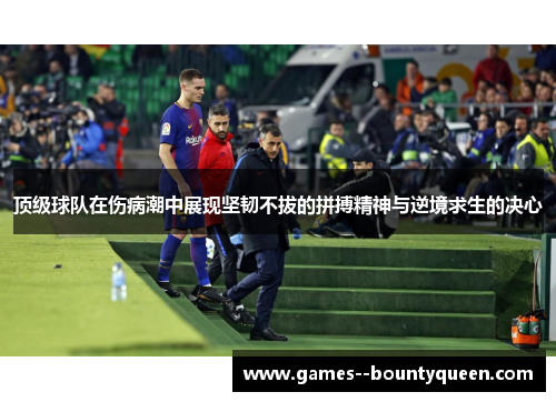 顶级球队在伤病潮中展现坚韧不拔的拼搏精神与逆境求生的决心