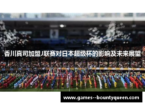 香川真司加盟J联赛对日本超级杯的影响及未来展望