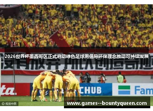 2026世界杯墨西哥区正式启动绿色足球周倡导环保理念推动可持续发展