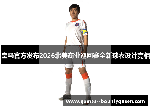 皇马官方发布2026北美商业巡回赛全新球衣设计亮相 皇马官方发布2026北美商业巡回赛全新球衣设计亮相