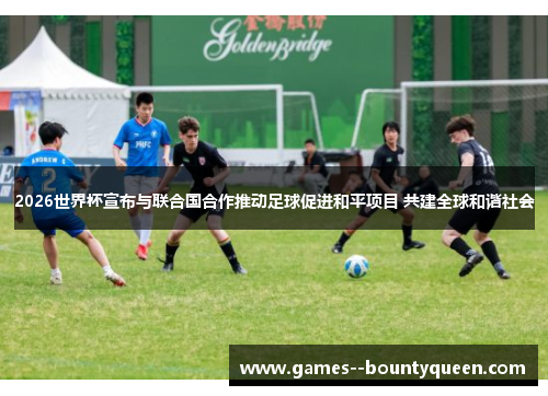 2026世界杯宣布与联合国合作推动足球促进和平项目 共建全球和谐社会 2026世界杯宣布与联合国合作推动足球促进和平项目 共建全球和谐社会