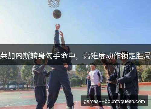 莱加内斯转身勾手命中，高难度动作锁定胜局