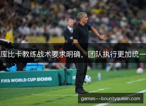 库比卡教练战术要求明确，团队执行更加统一
