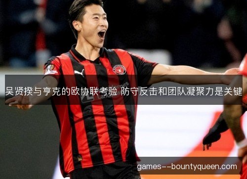 吴贤揆与亨克的欧协联考验 防守反击和团队凝聚力是关键